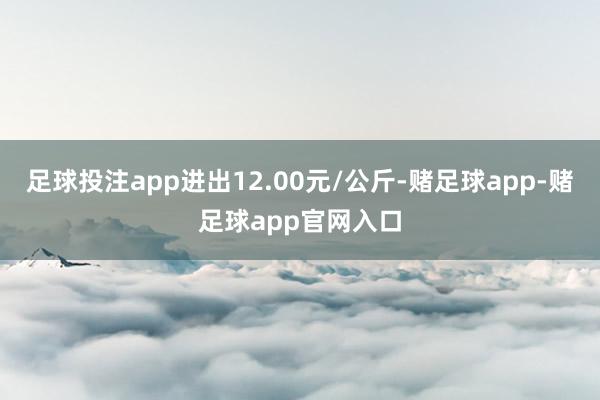 足球投注app进出12.00元/公斤-赌足球app-赌足球app官网入口