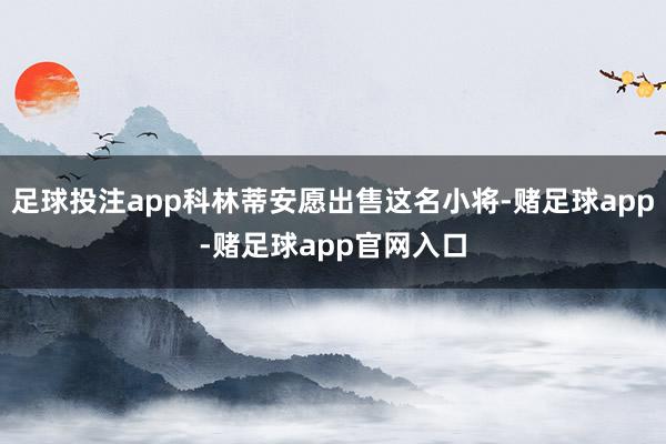 足球投注app科林蒂安愿出售这名小将-赌足球app-赌足球app官网入口