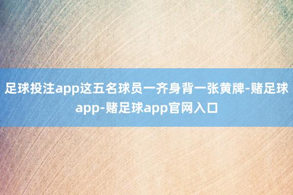 足球投注app这五名球员一齐身背一张黄牌-赌足球app-赌足球app官网入口