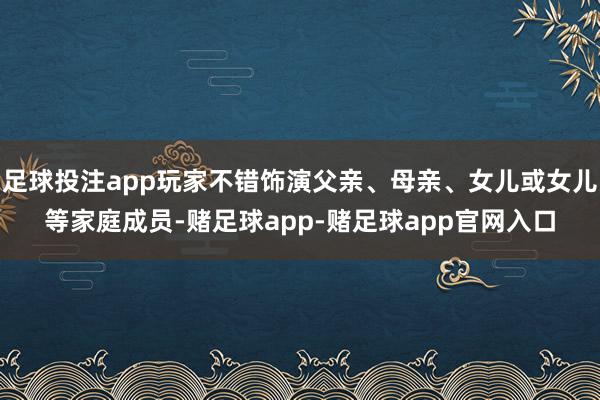 足球投注app玩家不错饰演父亲、母亲、女儿或女儿等家庭成员-赌足球app-赌足球app官网入口