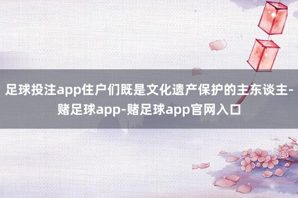 足球投注app住户们既是文化遗产保护的主东谈主-赌足球app-赌足球app官网入口