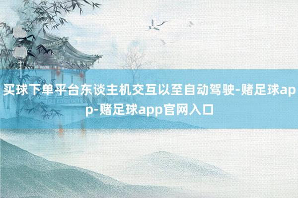 买球下单平台东谈主机交互以至自动驾驶-赌足球app-赌足球app官网入口