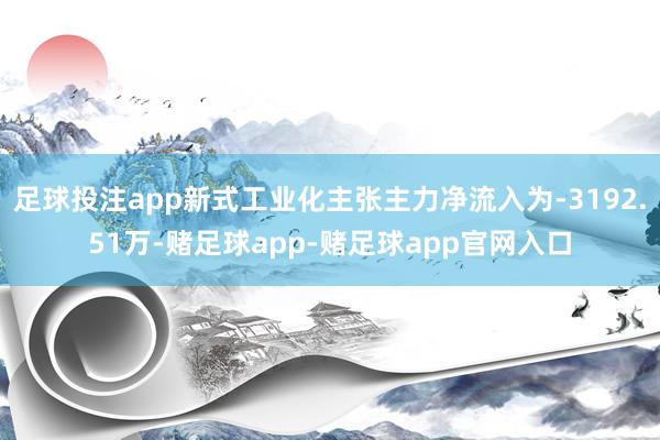 足球投注app新式工业化主张主力净流入为-3192.51万-赌足球app-赌足球app官网入口