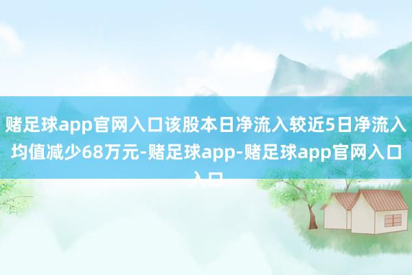 赌足球app官网入口该股本日净流入较近5日净流入均值减少68万元-赌足球app-赌足球app官网入口