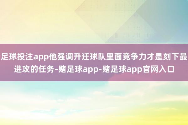 足球投注app他强调升迁球队里面竞争力才是刻下最进攻的任务-赌足球app-赌足球app官网入口