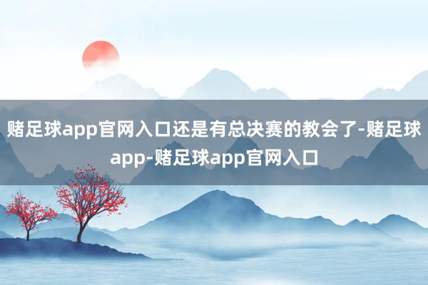 赌足球app官网入口还是有总决赛的教会了-赌足球app-赌足球app官网入口