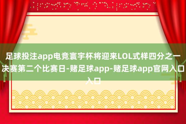 足球投注app电竞寰宇杯将迎来LOL式样四分之一决赛第二个比赛日-赌足球app-赌足球app官网入口