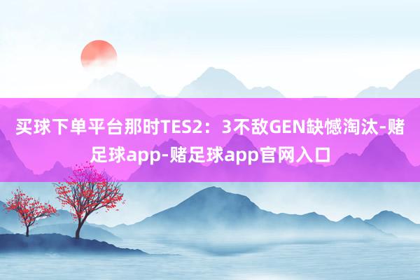 买球下单平台那时TES2：3不敌GEN缺憾淘汰-赌足球app-赌足球app官网入口