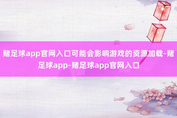 赌足球app官网入口可能会影响游戏的资源加载-赌足球app-赌足球app官网入口