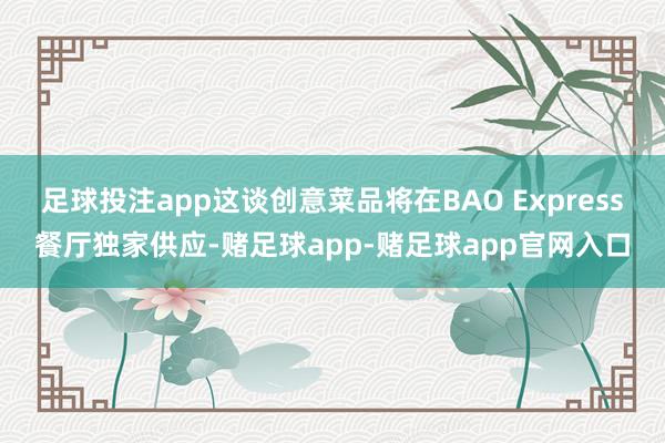 足球投注app这谈创意菜品将在BAO Express餐厅独家供应-赌足球app-赌足球app官网入口