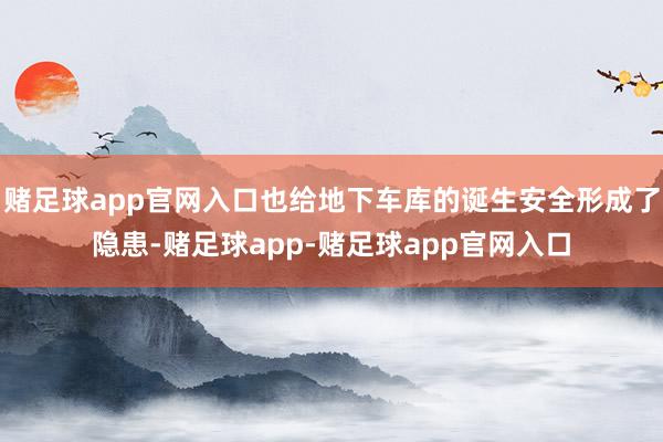 赌足球app官网入口也给地下车库的诞生安全形成了隐患-赌足球app-赌足球app官网入口