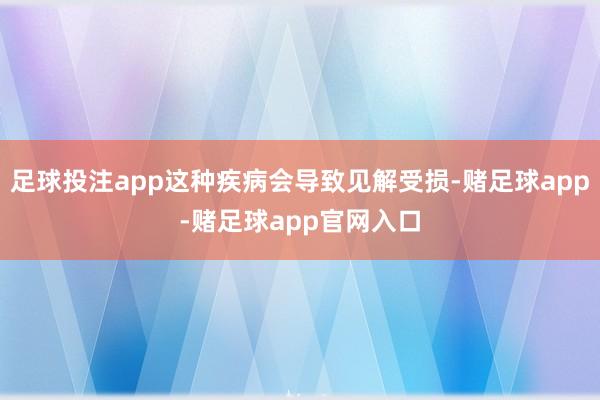 足球投注app这种疾病会导致见解受损-赌足球app-赌足球app官网入口