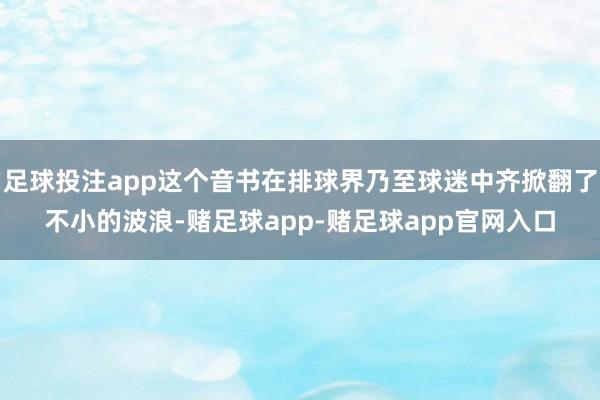 足球投注app这个音书在排球界乃至球迷中齐掀翻了不小的波浪-赌足球app-赌足球app官网入口