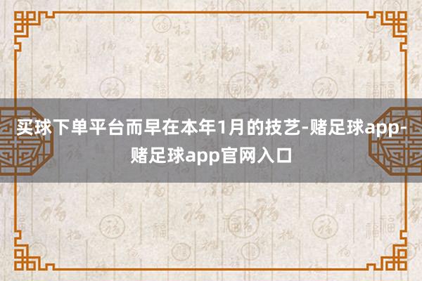 买球下单平台而早在本年1月的技艺-赌足球app-赌足球app官网入口