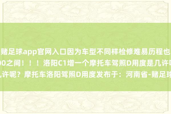 赌足球app官网入口因为车型不同样检修难易历程也不同样！基本上200-700之间！！！洛阳C1增一个摩托车驾照D用度是几许呢？摩托车洛阳驾照D用度发布于：河南省-赌足球app-赌足球app官网入口