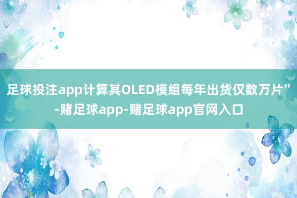 足球投注app计算其OLED模组每年出货仅数万片”-赌足球app-赌足球app官网入口