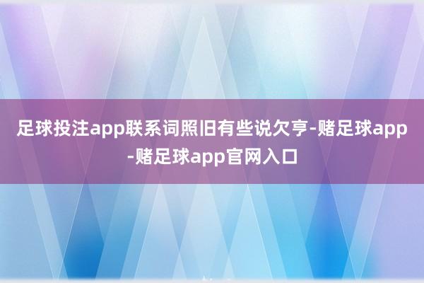 足球投注app　　联系词照旧有些说欠亨-赌足球app-赌足球app官网入口