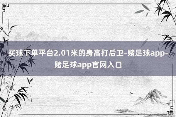 买球下单平台2.01米的身高打后卫-赌足球app-赌足球app官网入口