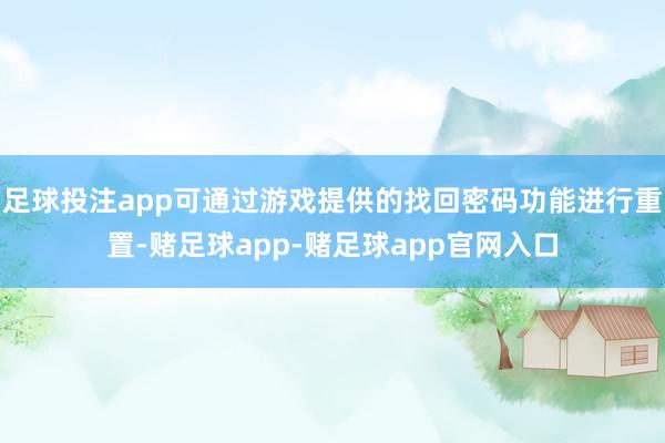 足球投注app可通过游戏提供的找回密码功能进行重置-赌足球app-赌足球app官网入口