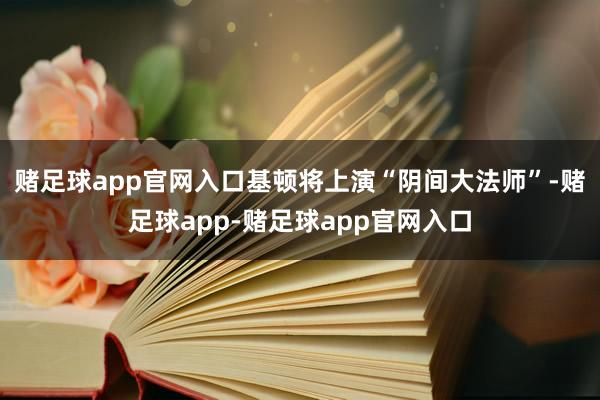 赌足球app官网入口基顿将上演“阴间大法师”-赌足球app-赌足球app官网入口