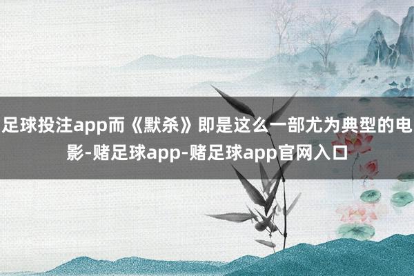 足球投注app而《默杀》即是这么一部尤为典型的电影-赌足球app-赌足球app官网入口