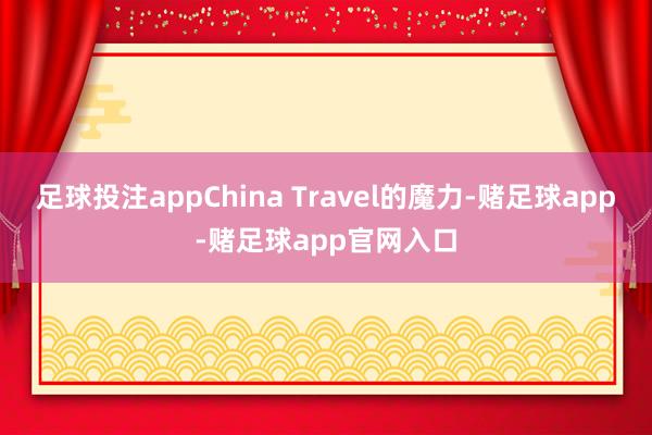 足球投注appChina Travel的魔力-赌足球app-赌足球app官网入口