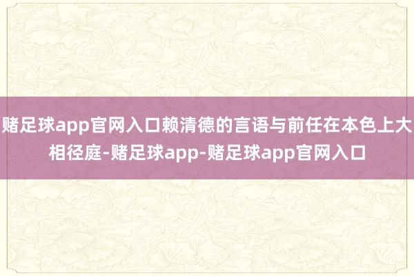 赌足球app官网入口赖清德的言语与前任在本色上大相径庭-赌足球app-赌足球app官网入口