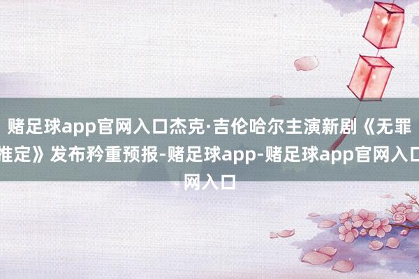 赌足球app官网入口杰克·吉伦哈尔主演新剧《无罪推定》发布矜重预报-赌足球app-赌足球app官网入口