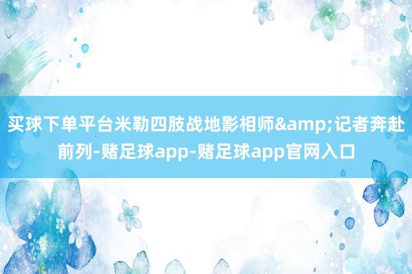 买球下单平台米勒四肢战地影相师&记者奔赴前列-赌足球app-赌足球app官网入口