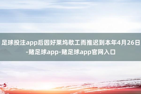 足球投注app后因好莱坞歇工而推迟到本年4月26日-赌足球app-赌足球app官网入口