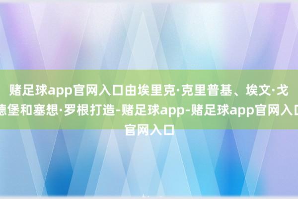 赌足球app官网入口由埃里克·克里普基、埃文·戈德堡和塞想·罗根打造-赌足球app-赌足球app官网入口