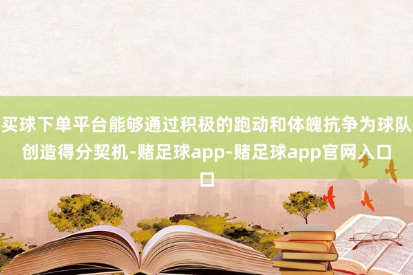 买球下单平台能够通过积极的跑动和体魄抗争为球队创造得分契机-赌足球app-赌足球app官网入口