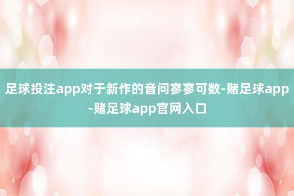 足球投注app对于新作的音问寥寥可数-赌足球app-赌足球app官网入口