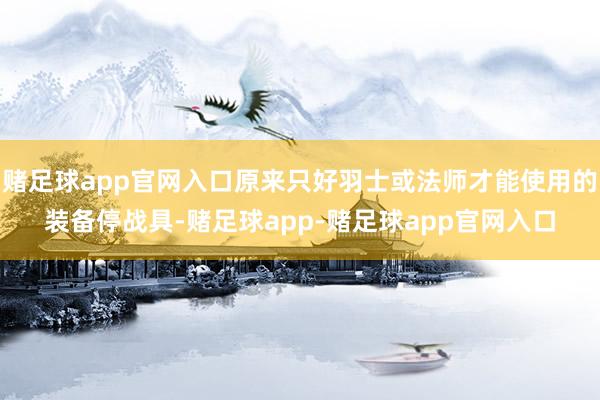 赌足球app官网入口原来只好羽士或法师才能使用的装备停战具-赌足球app-赌足球app官网入口