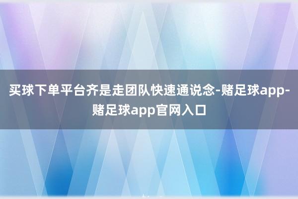 买球下单平台齐是走团队快速通说念-赌足球app-赌足球app官网入口