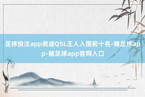 足球投注app奥迪Q5L王人入围前十名-赌足球app-赌足球app官网入口