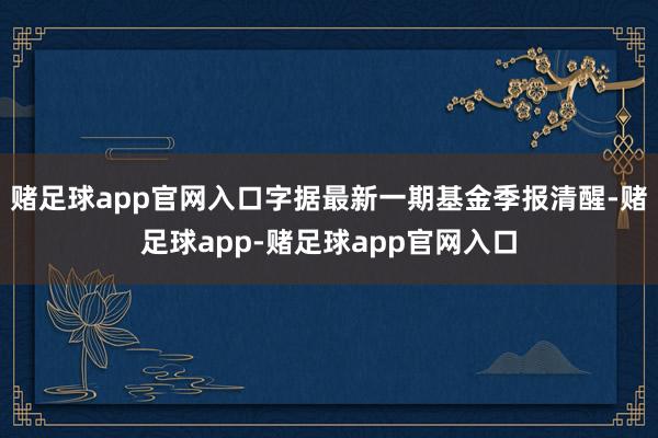 赌足球app官网入口字据最新一期基金季报清醒-赌足球app-赌足球app官网入口