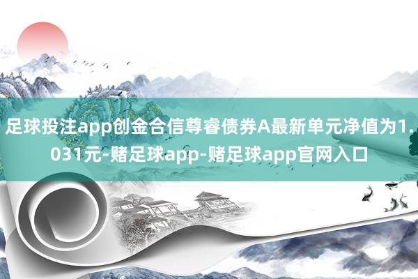 足球投注app创金合信尊睿债券A最新单元净值为1.031元-赌足球app-赌足球app官网入口