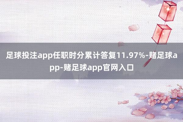 足球投注app任职时分累计答复11.97%-赌足球app-赌足球app官网入口