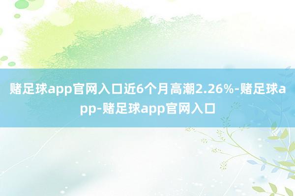 赌足球app官网入口近6个月高潮2.26%-赌足球app-赌足球app官网入口