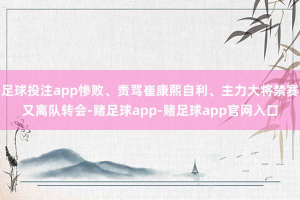 足球投注app惨败、责骂崔康熙自利、主力大将禁赛又离队转会-赌足球app-赌足球app官网入口