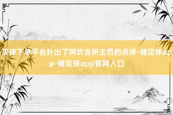 买球下单平台扑出了阿坎吉所主罚的点球-赌足球app-赌足球app官网入口