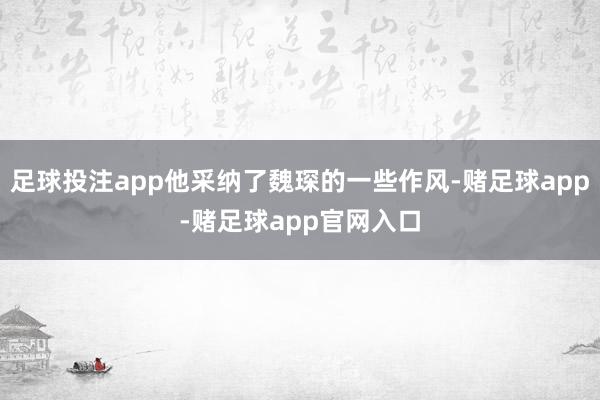 足球投注app他采纳了魏琛的一些作风-赌足球app-赌足球app官网入口