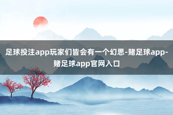 足球投注app玩家们皆会有一个幻思-赌足球app-赌足球app官网入口