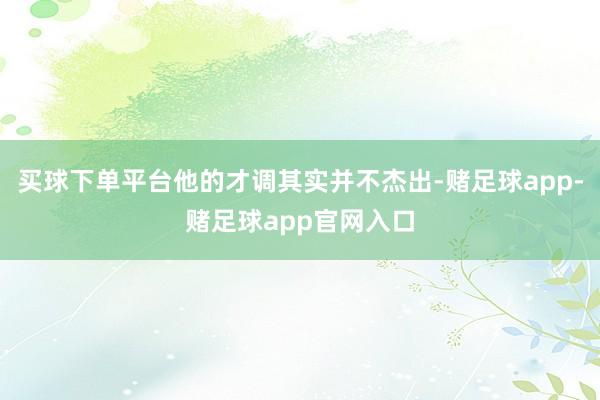 买球下单平台他的才调其实并不杰出-赌足球app-赌足球app官网入口