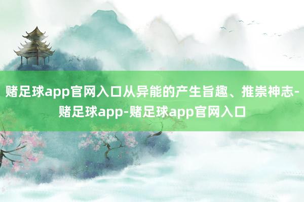 赌足球app官网入口从异能的产生旨趣、推崇神志-赌足球app-赌足球app官网入口