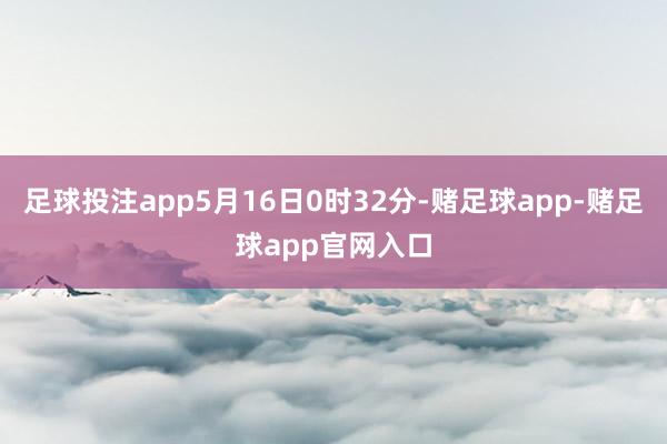 足球投注app5月16日0时32分-赌足球app-赌足球app官网入口