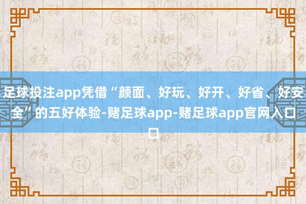 足球投注app凭借“颜面、好玩、好开、好省、好安全”的五好体验-赌足球app-赌足球app官网入口