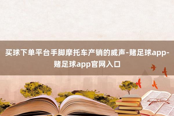 买球下单平台手脚摩托车产销的威声-赌足球app-赌足球app官网入口