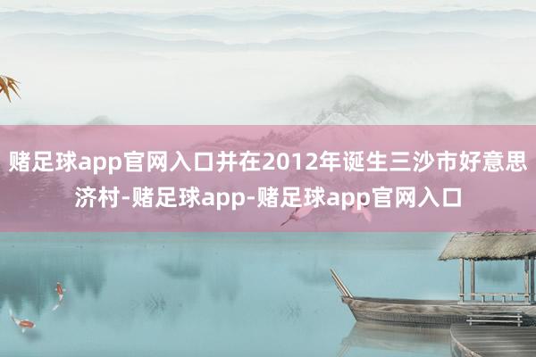 赌足球app官网入口并在2012年诞生三沙市好意思济村-赌足球app-赌足球app官网入口